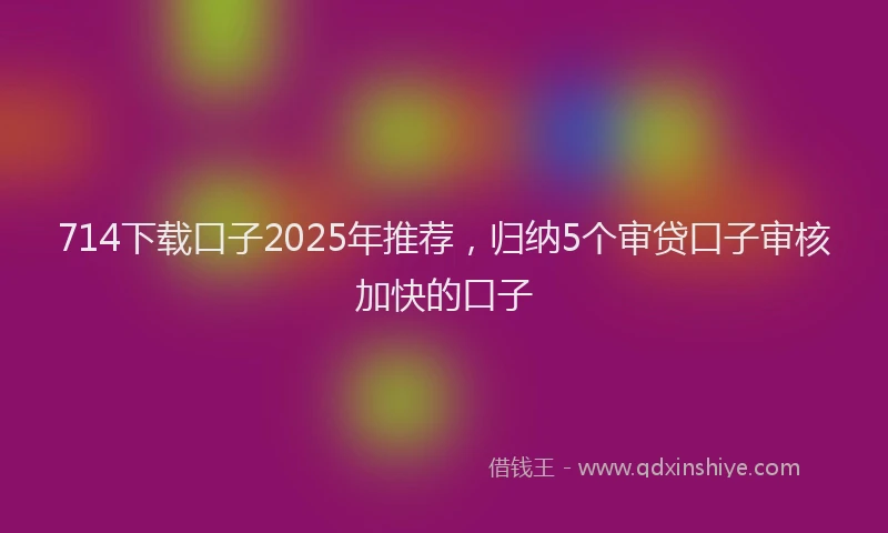714下载口子2025年推荐，归纳5个审贷口子审核加快的口子