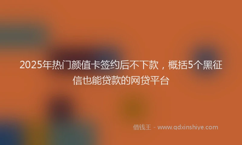 2025年热门颜值卡签约后不下款，概括5个黑征信也能贷款的网贷平台