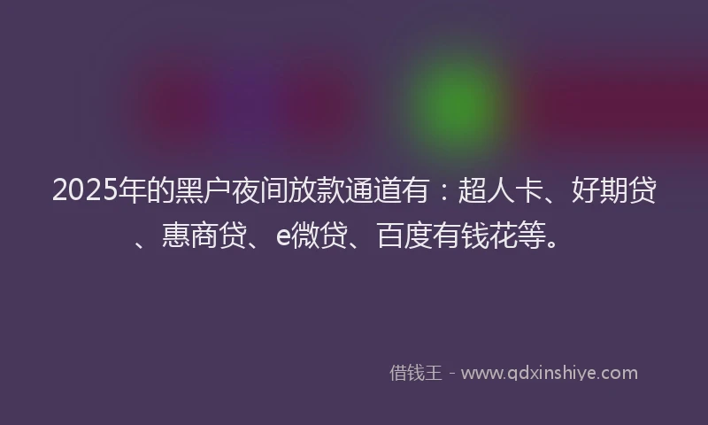 2025年的黑户夜间放款通道有：超人卡、好期贷、惠商贷、e微贷、百度有钱花等。