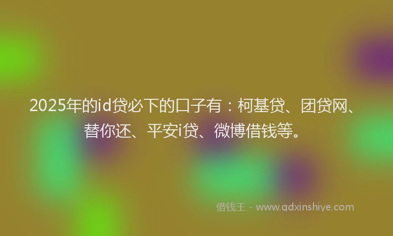 2025年的id贷必下的口子有：柯基贷、团贷网、替你还、平安i贷、微博借钱等。