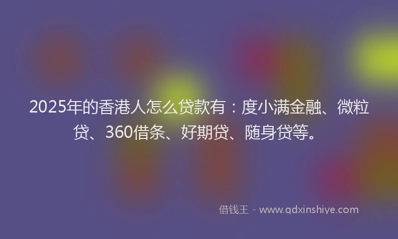 2025年的香港人怎么贷款有：度小满金融、微粒贷、360借条、好期贷、随身贷等。