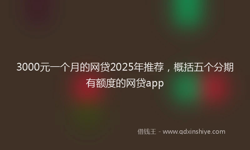 3000元一个月的网贷2025年推荐，概括五个分期有额度的网贷app