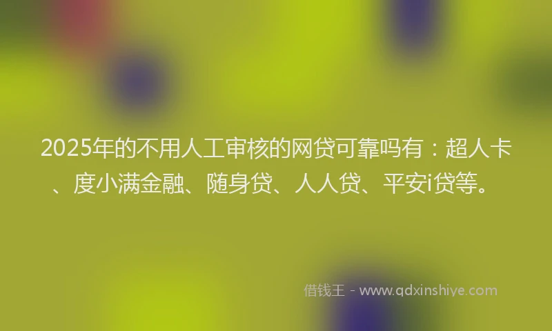 2025年的不用人工审核的网贷可靠吗有：超人卡、度小满金融、随身贷、人人贷、平安i贷等。