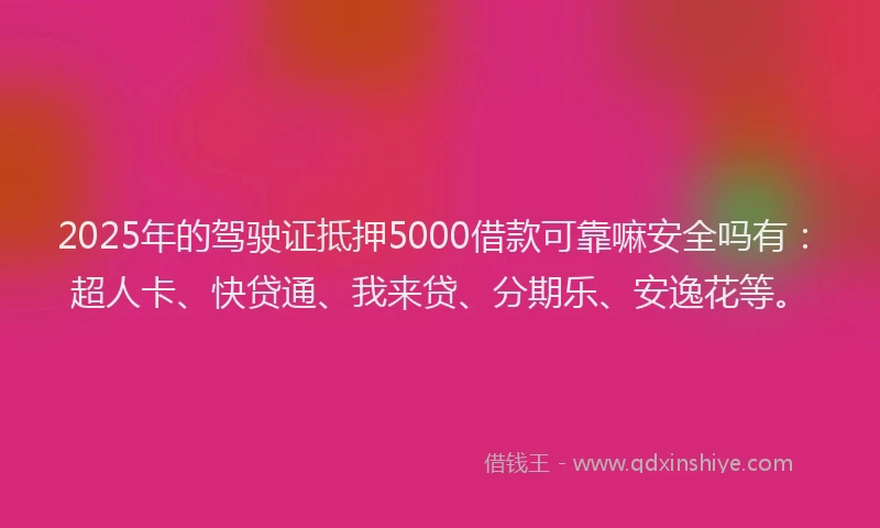 2025年的驾驶证抵押5000借款可靠嘛安全吗有：超人卡、快贷通、我来贷、分期乐、安逸花等。
