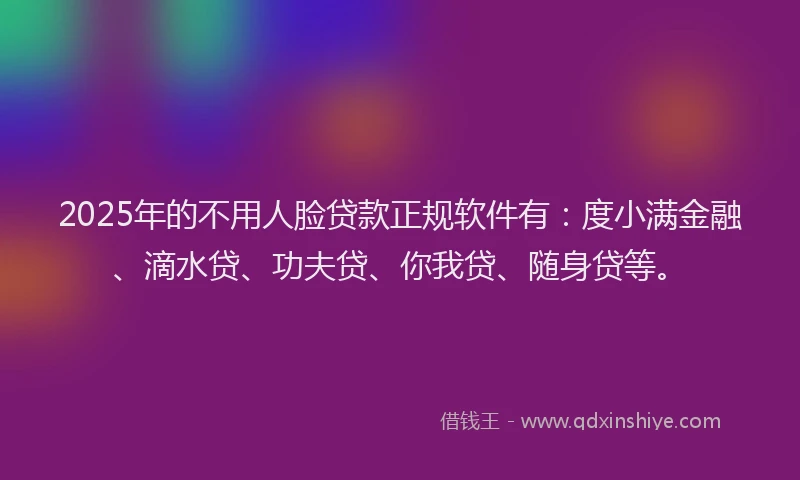2025年的不用人脸贷款正规软件有：度小满金融、滴水贷、功夫贷、你我贷、随身贷等。