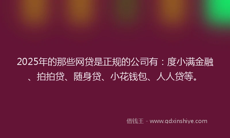 2025年的那些网贷是正规的公司有：度小满金融、拍拍贷、随身贷、小花钱包、人人贷等。