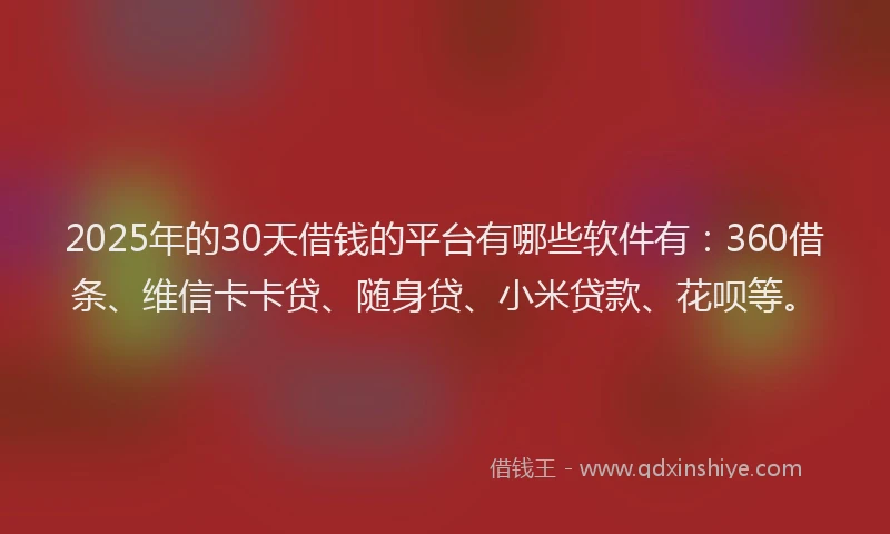 2025年的30天借钱的平台有哪些软件有：360借条、维信卡卡贷、随身贷、小米贷款、花呗等。
