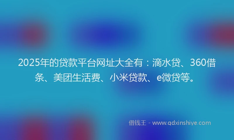 2025年的贷款平台网址大全有：滴水贷、360借条、美团生活费、小米贷款、e微贷等。