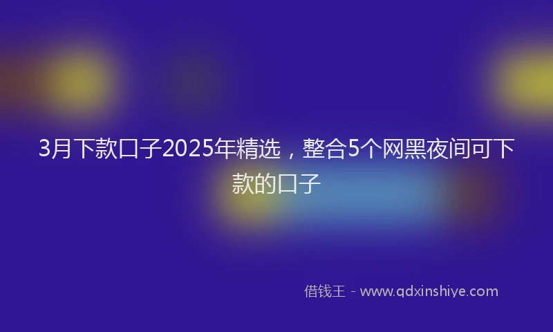 3月下款口子2025年精选，整合5个网黑夜间可下款的口子