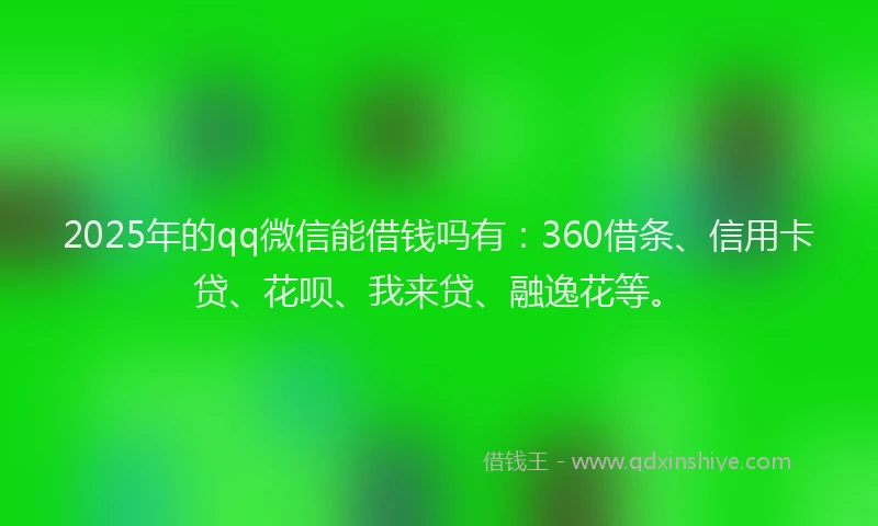 2025年的qq微信能借钱吗有：360借条、信用卡贷、花呗、我来贷、融逸花等。