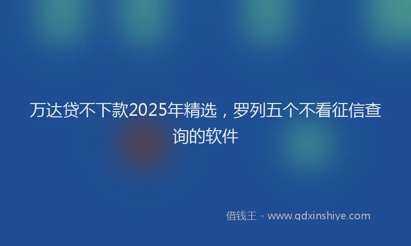 万达贷不下款2025年精选，罗列五个不看征信查询的软件