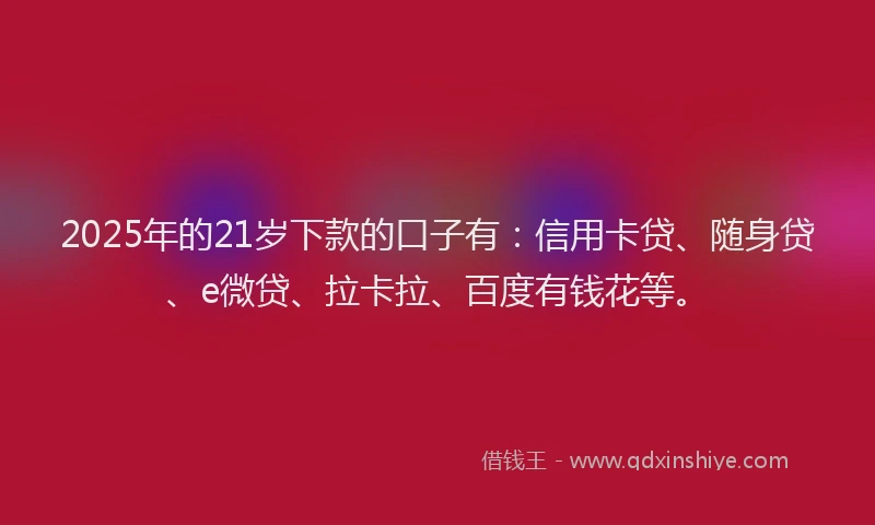 2025年的21岁下款的口子有：信用卡贷、随身贷、e微贷、拉卡拉、百度有钱花等。