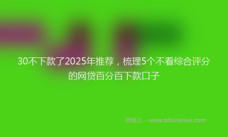 30不下款了2025年推荐，梳理5个不看综合评分的网贷百分百下款口子