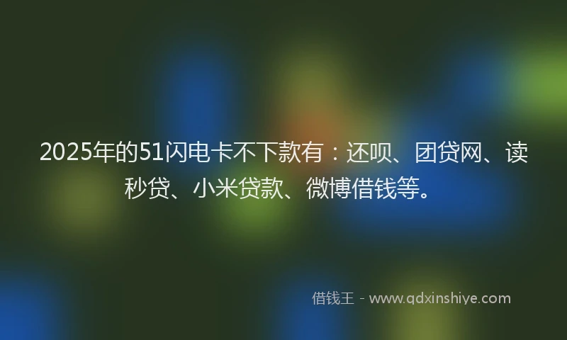 2025年的51闪电卡不下款有：还呗、团贷网、读秒贷、小米贷款、微博借钱等。