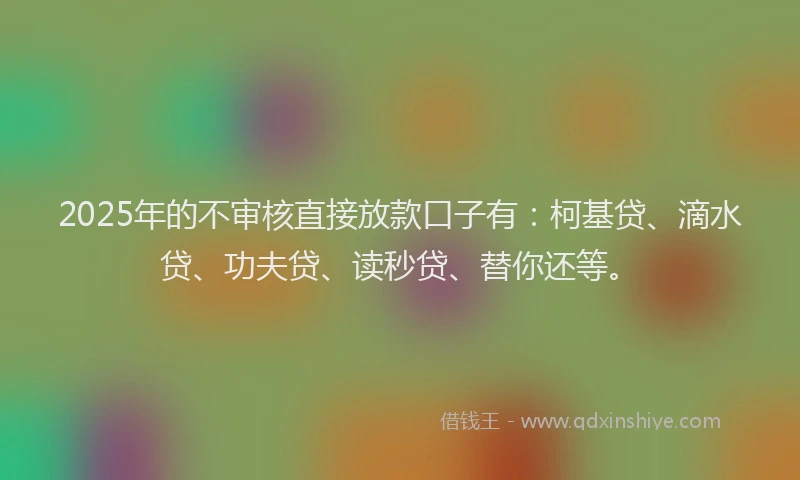 2025年的不审核直接放款口子有：柯基贷、滴水贷、功夫贷、读秒贷、替你还等。