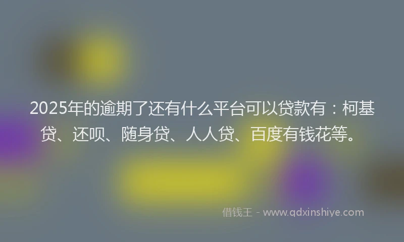 2025年的逾期了还有什么平台可以贷款有：柯基贷、还呗、随身贷、人人贷、百度有钱花等。
