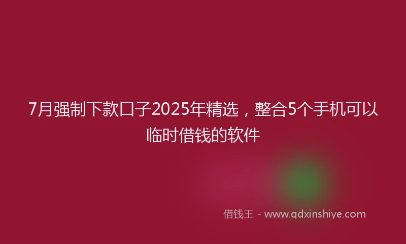 7月强制下款口子2025年精选，整合5个手机可以临时借钱的软件