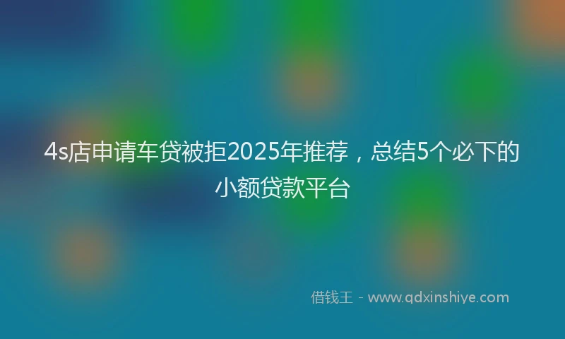 4s店申请车贷被拒2025年推荐，总结5个必下的小额贷款平台