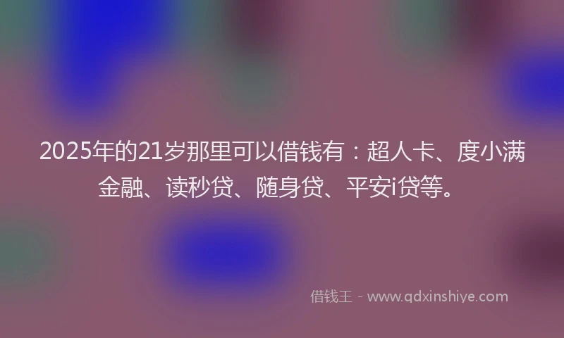 2025年的21岁那里可以借钱有：超人卡、度小满金融、读秒贷、随身贷、平安i贷等。