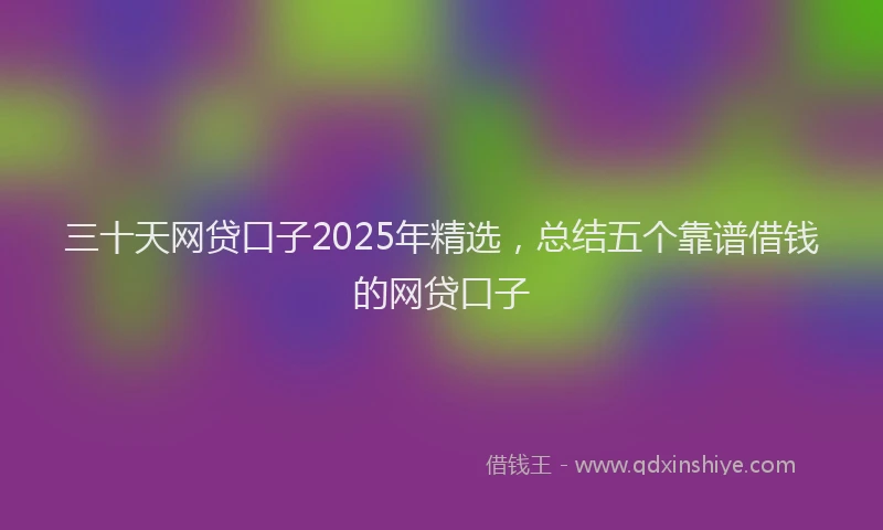 三十天网贷口子2025年精选，总结五个靠谱借钱的网贷口子