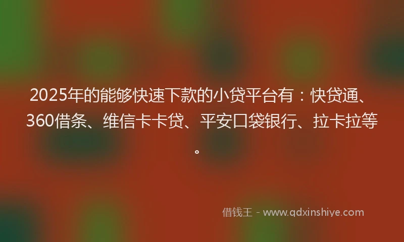 2025年的能够快速下款的小贷平台有：快贷通、360借条、维信卡卡贷、平安口袋银行、拉卡拉等。