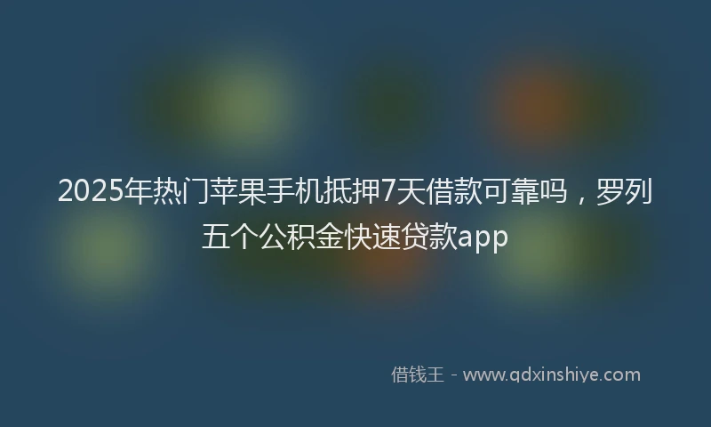 2025年热门苹果手机抵押7天借款可靠吗，罗列五个公积金快速贷款app
