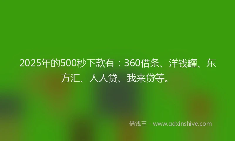 2025年的500秒下款有：360借条、洋钱罐、东方汇、人人贷、我来贷等。