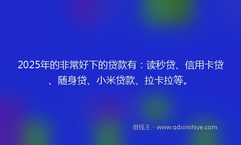 2025年的非常好下的贷款有：读秒贷、信用卡贷、随身贷、小米贷款、拉卡拉等。