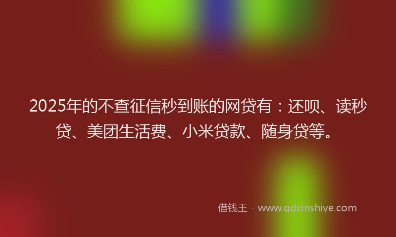 2025年的不查征信秒到账的网贷有：还呗、读秒贷、美团生活费、小米贷款、随身贷等。