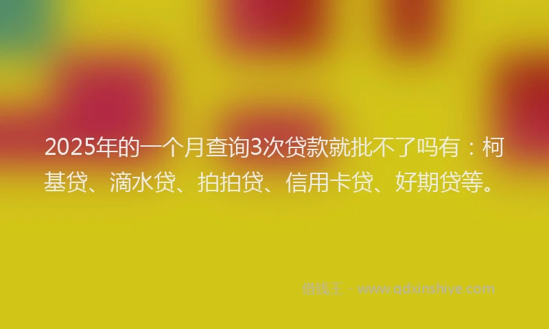 2025年的一个月查询3次贷款就批不了吗有：柯基贷、滴水贷、拍拍贷、信用卡贷、好期贷等。
