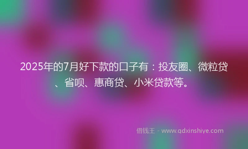 2025年的7月好下款的口子有：投友圈、微粒贷、省呗、惠商贷、小米贷款等。