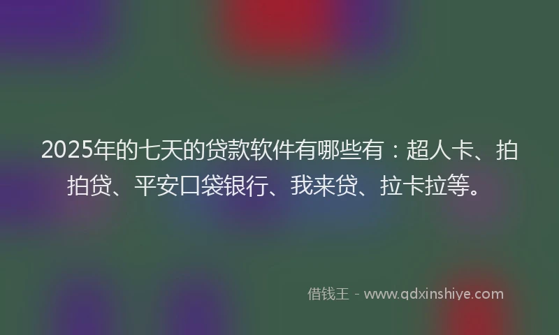 2025年的七天的贷款软件有哪些有：超人卡、拍拍贷、平安口袋银行、我来贷、拉卡拉等。