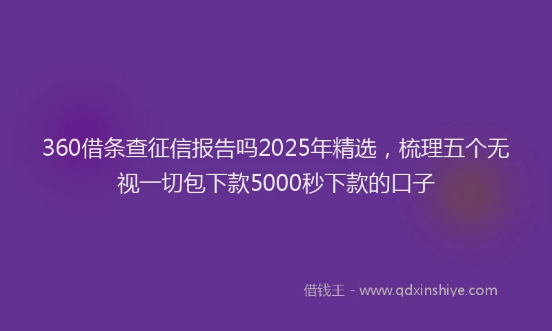 360借条查征信报告吗2025年精选，梳理五个无视一切包下款5000秒下款的口子