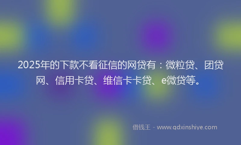 2025年的下款不看征信的网贷有：微粒贷、团贷网、信用卡贷、维信卡卡贷、e微贷等。