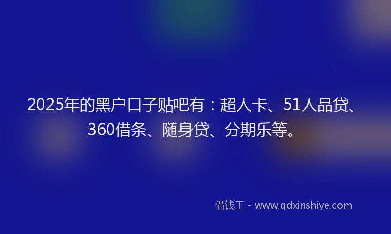 2025年的黑户口子贴吧有：超人卡、51人品贷、360借条、随身贷、分期乐等。
