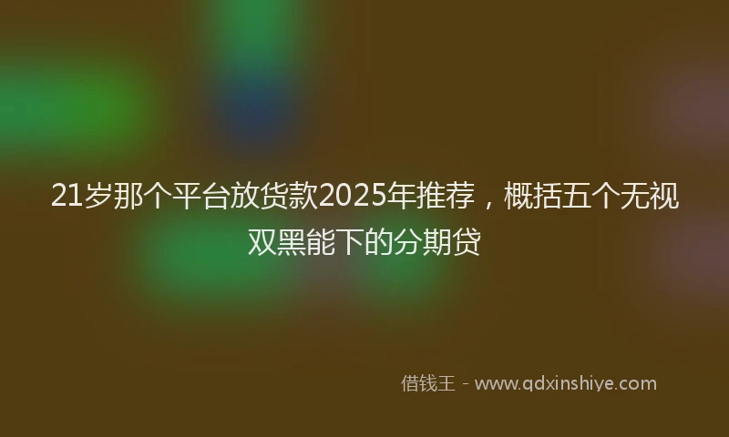21岁那个平台放货款2025年推荐，概括五个无视双黑能下的分期贷