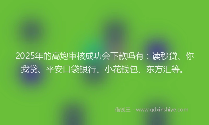 2025年的高炮审核成功会下款吗有：读秒贷、你我贷、平安口袋银行、小花钱包、东方汇等。