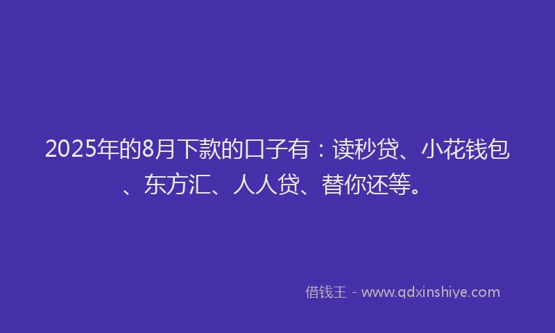 2025年的8月下款的口子有：读秒贷、小花钱包、东方汇、人人贷、替你还等。