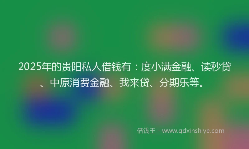 2025年的贵阳私人借钱有：度小满金融、读秒贷、中原消费金融、我来贷、分期乐等。