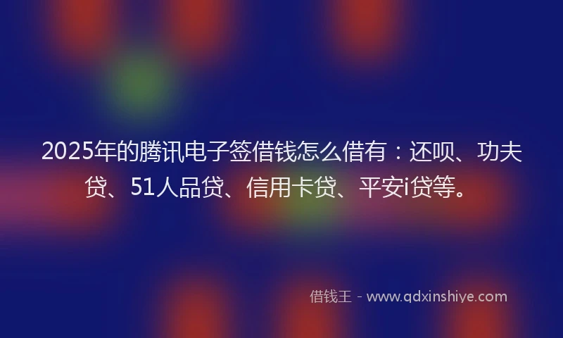 2025年的腾讯电子签借钱怎么借有：还呗、功夫贷、51人品贷、信用卡贷、平安i贷等。