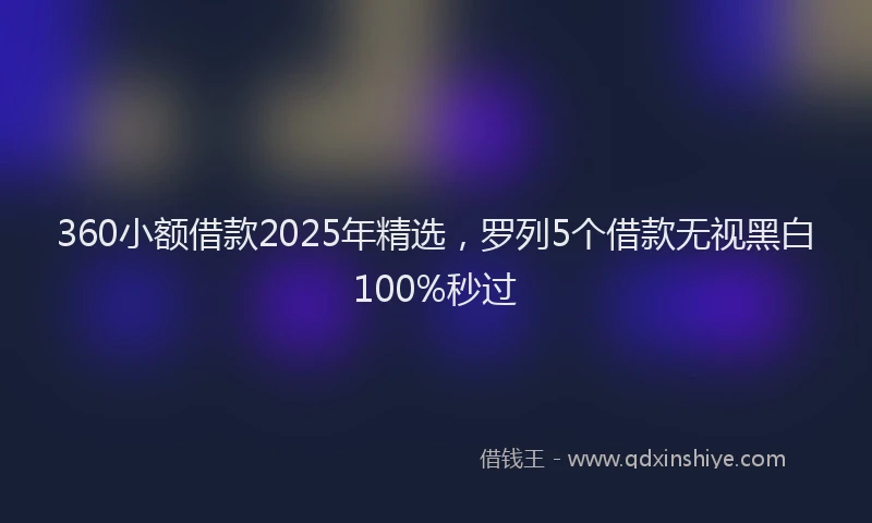 360小额借款2025年精选，罗列5个借款无视黑白100%秒过