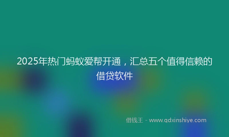 2025年热门蚂蚁爱帮开通，汇总五个值得信赖的借贷软件