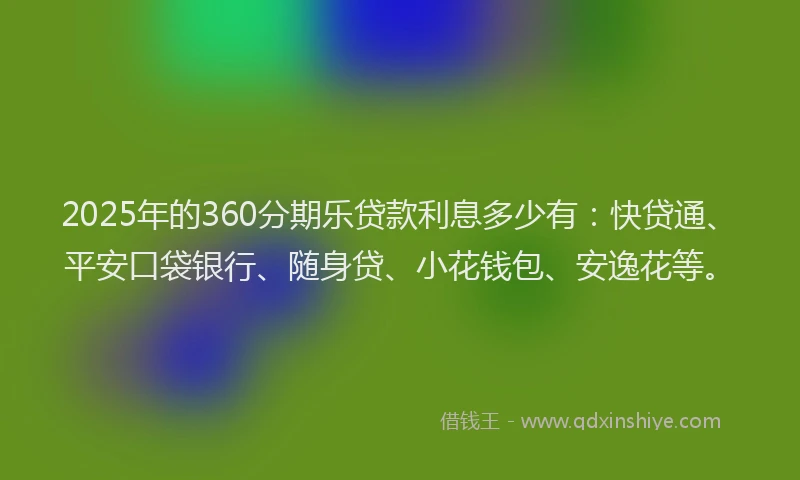 2025年的360分期乐贷款利息多少有：快贷通、平安口袋银行、随身贷、小花钱包、安逸花等。