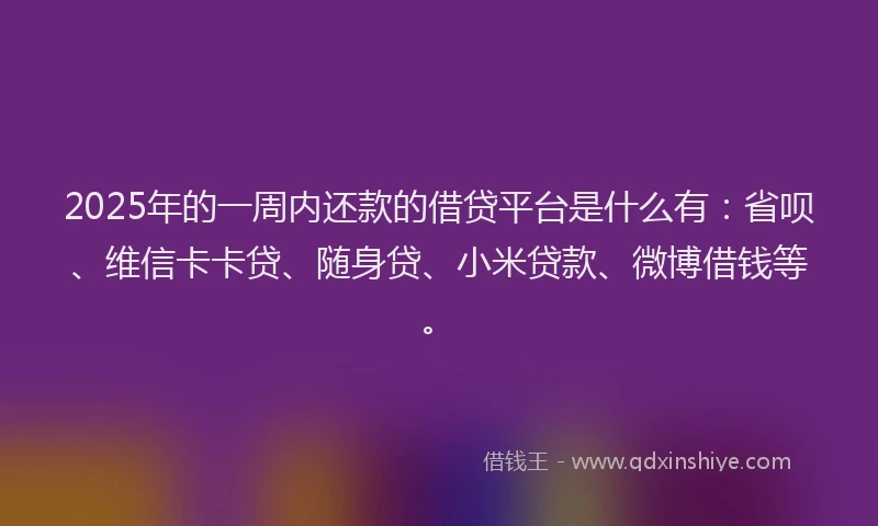 2025年的一周内还款的借贷平台是什么有：省呗、维信卡卡贷、随身贷、小米贷款、微博借钱等。