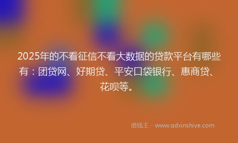 2025年的不看征信不看大数据的贷款平台有哪些有：团贷网、好期贷、平安口袋银行、惠商贷、花呗等。