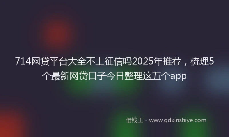 714网贷平台大全不上征信吗2025年推荐，梳理5个最新网贷口子今日整理这五个app