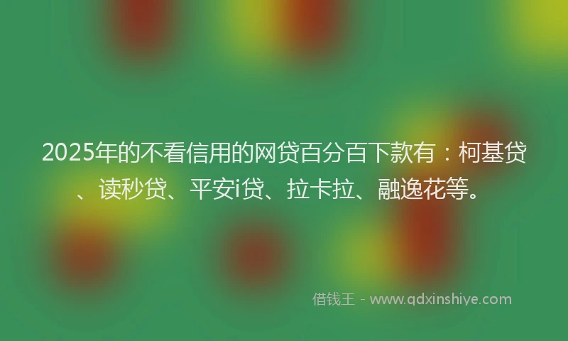 2025年的不看信用的网贷百分百下款有：柯基贷、读秒贷、平安i贷、拉卡拉、融逸花等。