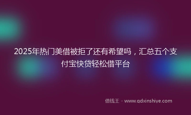 2025年热门美借被拒了还有希望吗，汇总五个支付宝快贷轻松借平台