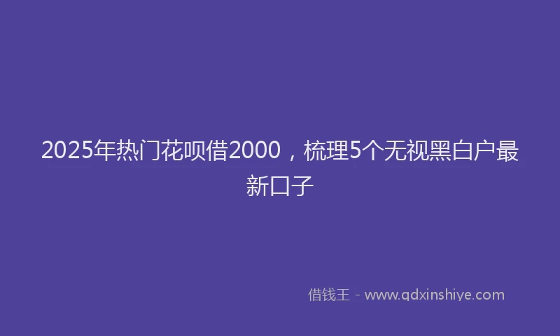 2025年热门花呗借2000，梳理5个无视黑白户最新口子