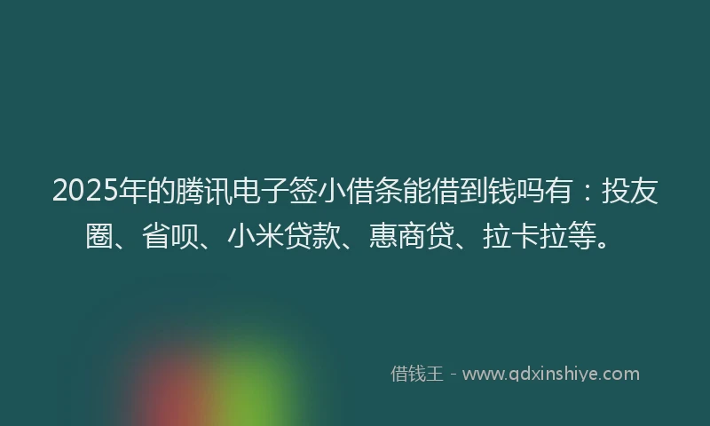 2025年的腾讯电子签小借条能借到钱吗有：投友圈、省呗、小米贷款、惠商贷、拉卡拉等。